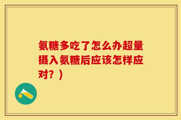 氨糖多吃了怎么办超量摄入氨糖后应该怎样应对？)