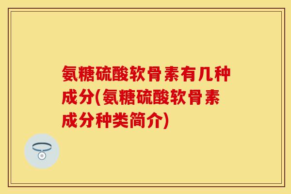氨糖硫酸软骨素有几种成分(氨糖硫酸软骨素成分种类简介)