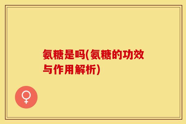 氨糖是吗(氨糖的功效与作用解析)