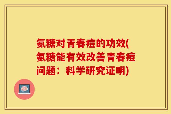 氨糖对青春痘的功效(氨糖能有效改善青春痘问题：科学研究证明)