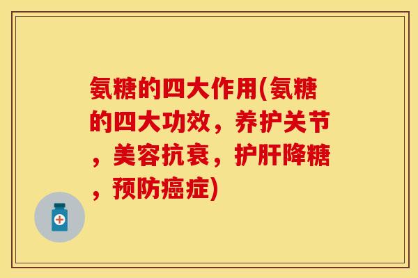 氨糖的四大作用(氨糖的四大功效，养护关节，美容抗衰，护肝降糖，预防癌症)