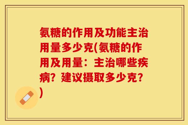 氨糖的作用及功能主治用量多少克(氨糖的作用及用量：主治哪些疾病？建议摄取多少克？)