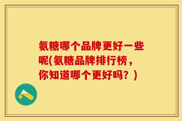 氨糖哪个品牌更好一些呢(氨糖品牌排行榜，你知道哪个更好吗？)