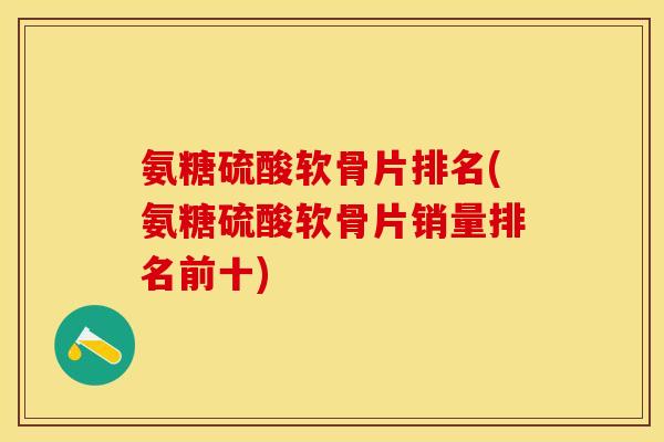 氨糖硫酸软骨片排名(氨糖硫酸软骨片销量排名前十)