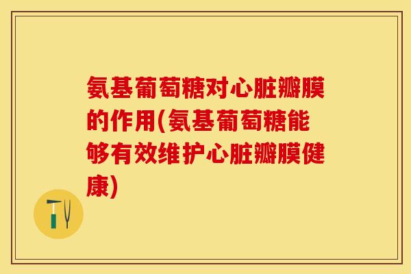 氨基葡萄糖对心脏瓣膜的作用(氨基葡萄糖能够有效维护心脏瓣膜健康)