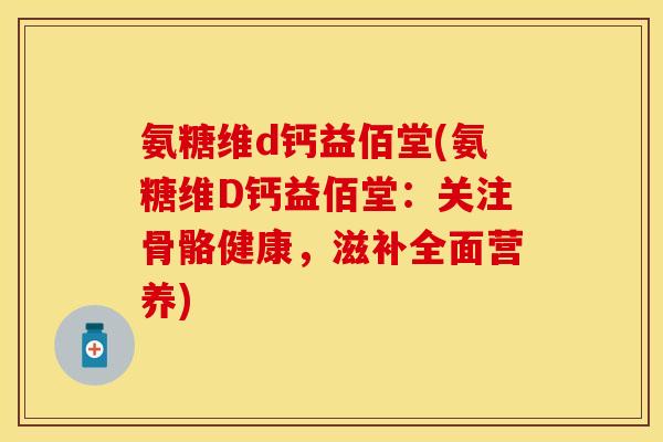 氨糖维d钙益佰堂(氨糖维D钙益佰堂：关注骨骼健康，滋补全面营养)