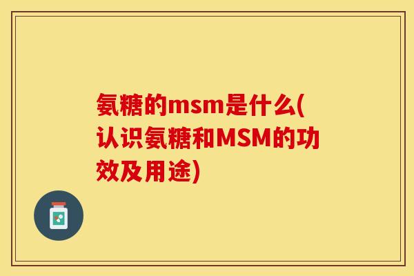 氨糖的msm是什么(认识氨糖和MSM的功效及用途)
