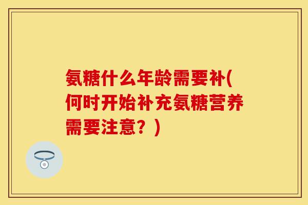 氨糖什么年龄需要补(何时开始补充氨糖营养需要注意？)