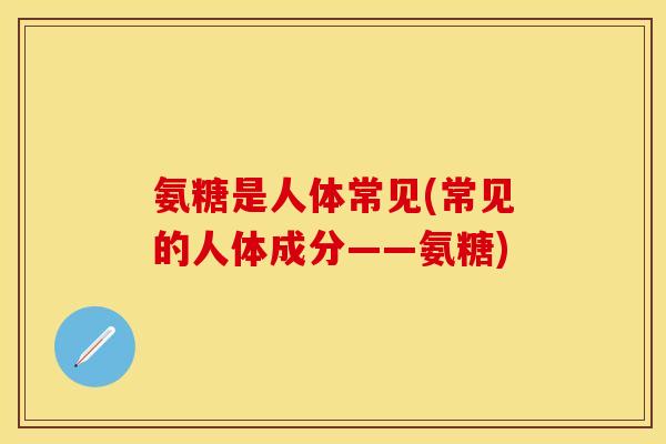 氨糖是人体常见(常见的人体成分——氨糖)