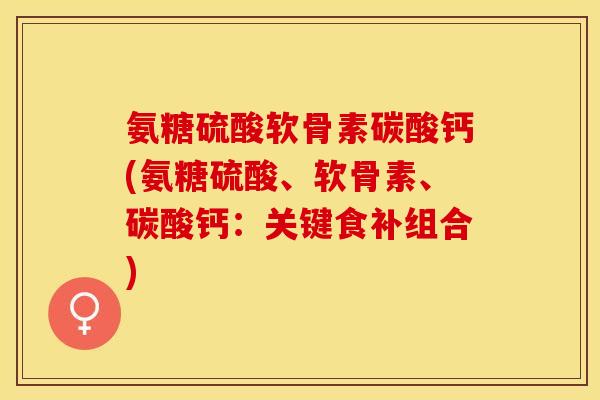 氨糖硫酸软骨素碳酸钙(氨糖硫酸、软骨素、碳酸钙：关键食补组合)