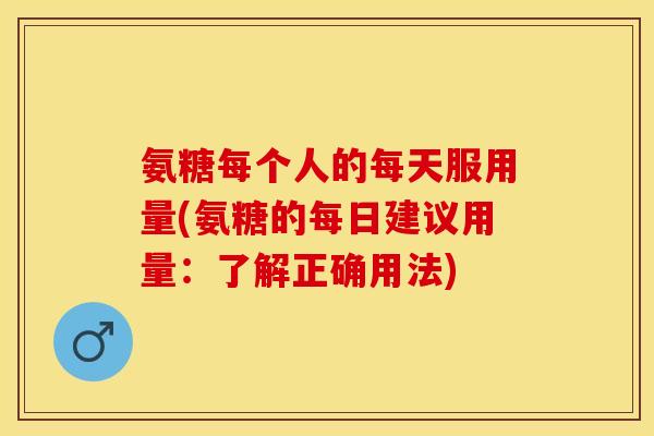 氨糖每个人的每天服用量(氨糖的每日建议用量：了解正确用法)
