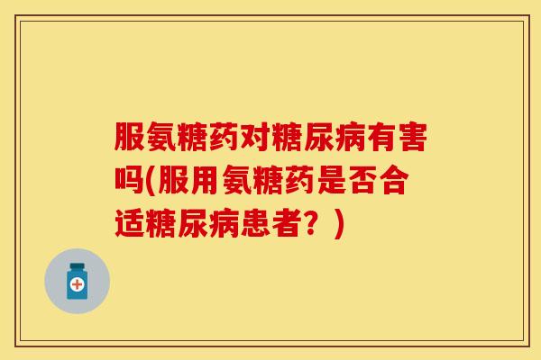 服氨糖药对糖尿病有害吗(服用氨糖药是否合适糖尿病患者？)