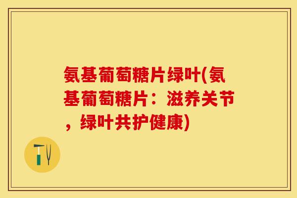 氨基葡萄糖片绿叶(氨基葡萄糖片：滋养关节，绿叶共护健康)