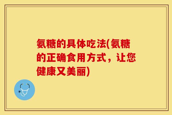 氨糖的具体吃法(氨糖的正确食用方式，让您健康又美丽)