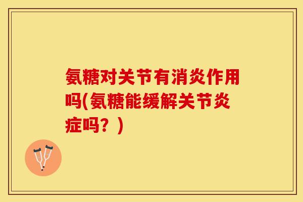 氨糖对关节有消炎作用吗(氨糖能缓解关节炎症吗？)