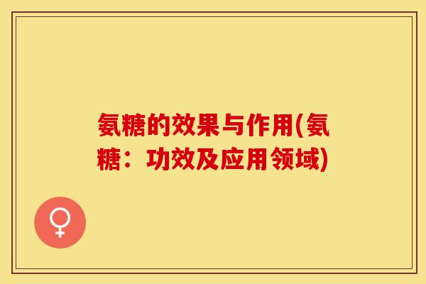 氨糖的效果与作用(氨糖：功效及应用领域)