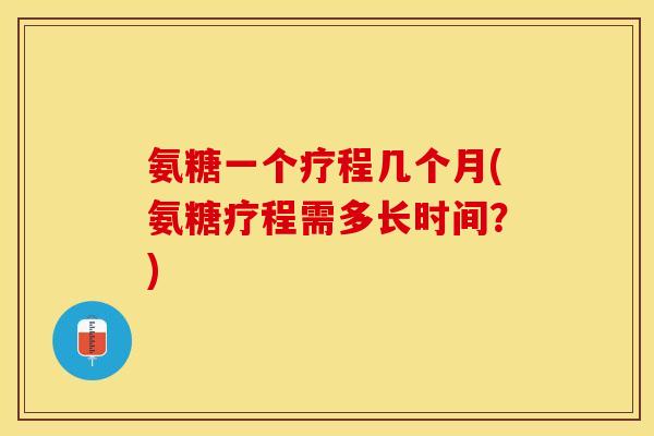 氨糖一个疗程几个月(氨糖疗程需多长时间？)-第1张图片-关节保镖