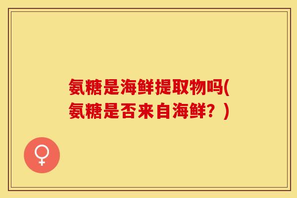 氨糖是海鲜提取物吗(氨糖是否来自海鲜？)