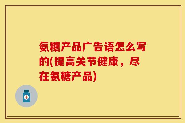 氨糖产品广告语怎么写的(提高关节健康，尽在氨糖产品)
