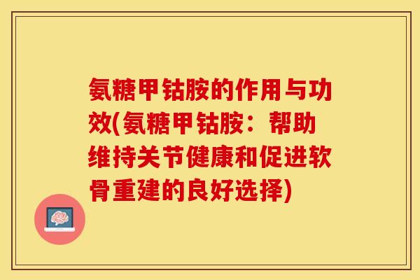 氨糖甲钴胺的作用与功效(氨糖甲钴胺：帮助维持关节健康和促进软骨重建的良好选择)
