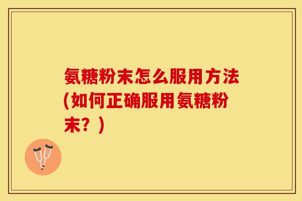 氨糖粉末怎么服用方法(如何正确服用氨糖粉末？)