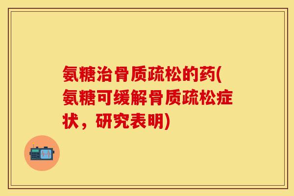 氨糖治骨质疏松的药(氨糖可缓解骨质疏松症状，研究表明)-第1张图片-关节保镖
