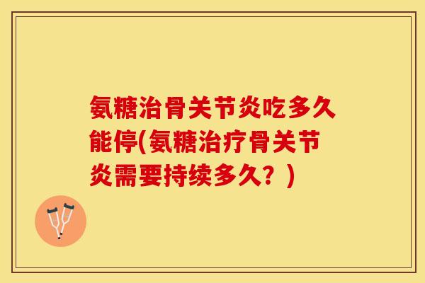氨糖治骨关节炎吃多久能停(氨糖治疗骨关节炎需要持续多久？)