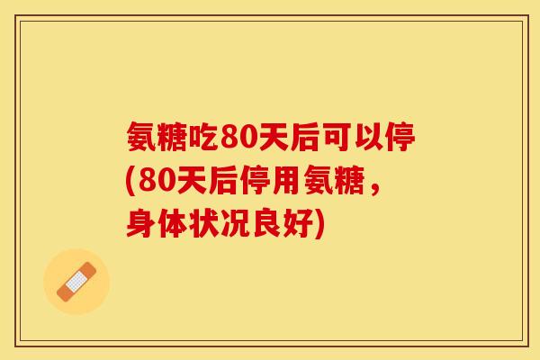 氨糖吃80天后可以停(80天后停用氨糖，身体状况良好)