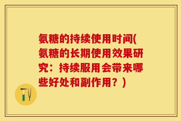 氨糖的持续使用时间(氨糖的长期使用效果研究:持续服用会带来哪些好处和副作用?)-第1张图片-关节保镖 氨糖的持续使用时间(氨糖的长期使用效果研究:持续服用会带来哪些好处和副作用?)-第1张图片-关节保镖
