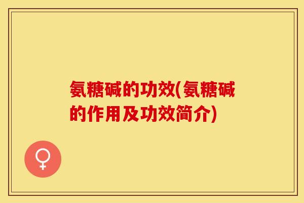 氨糖碱的功效(氨糖碱的作用及功效简介)