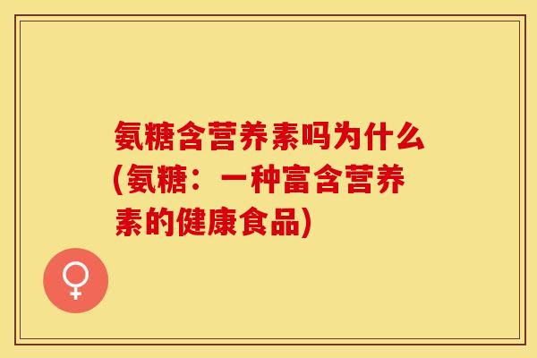 氨糖含营养素吗为什么(氨糖：一种富含营养素的健康食品)-第1张图片-关节保镖