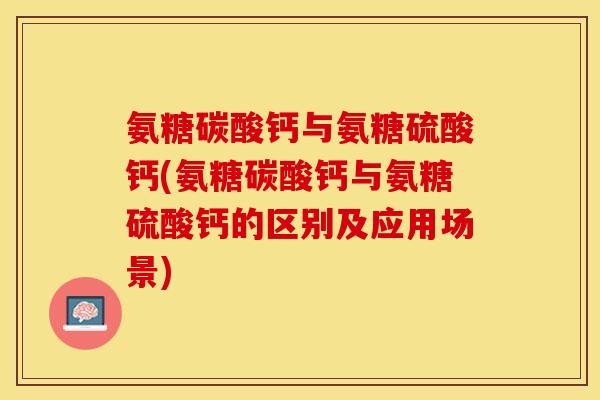 氨糖碳酸钙与氨糖硫酸钙(氨糖碳酸钙与氨糖硫酸钙的区别及应用场景)