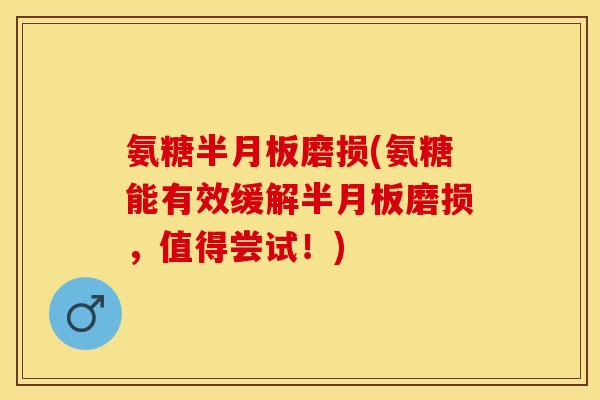 氨糖半月板磨损(氨糖能有效缓解半月板磨损，值得尝试！)
