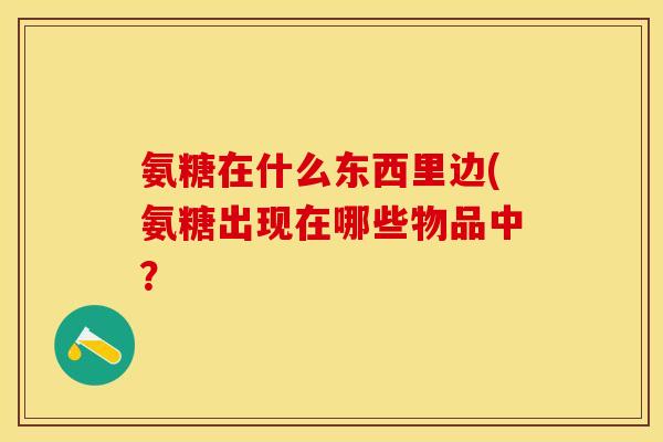 氨糖在什么东西里边(氨糖出现在哪些物品中？