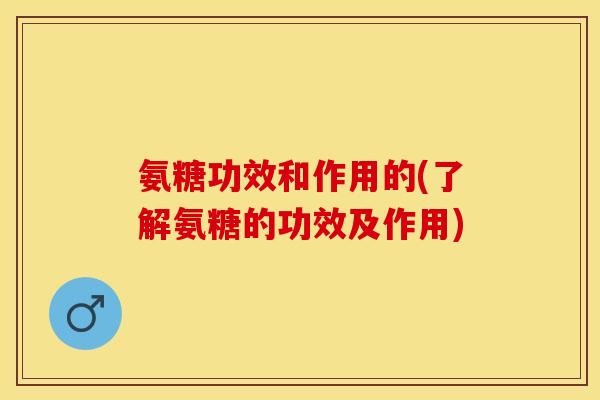 氨糖功效和作用的(了解氨糖的功效及作用)-第1张图片-关节保镖 氨糖功效和作用的(了解氨糖的功效及作用)-第1张图片-关节保镖