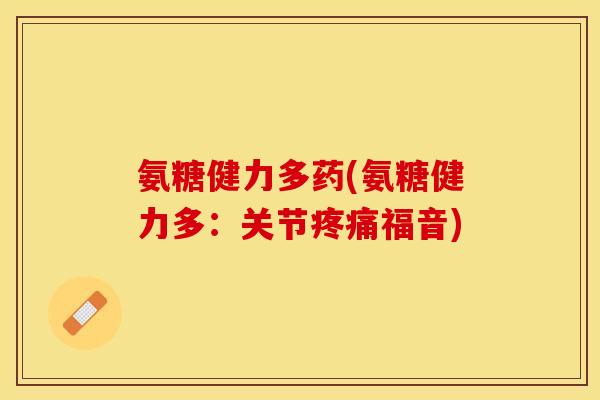 氨糖健力多药(氨糖健力多：关节疼痛福音)