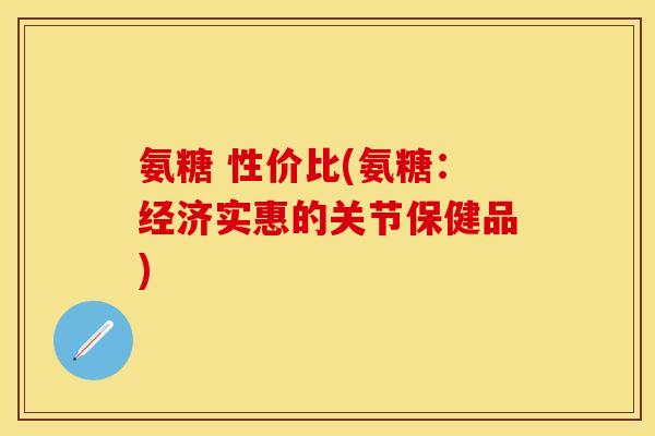 氨糖 性价比(氨糖：经济实惠的关节保健品)-第1张图片-关节保镖