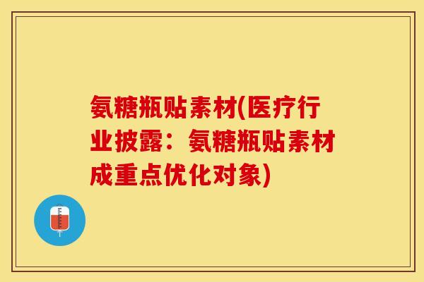 氨糖瓶贴素材(医疗行业披露：氨糖瓶贴素材成重点优化对象)
