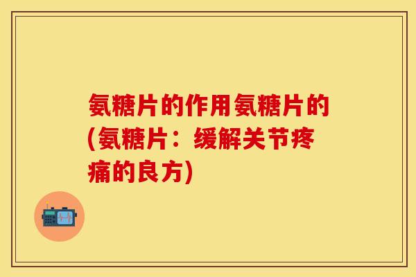 氨糖片的作用氨糖片的(氨糖片：缓解关节疼痛的良方)