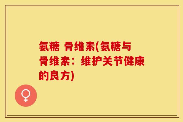 氨糖 骨维素(氨糖与骨维素：维护关节健康的良方)