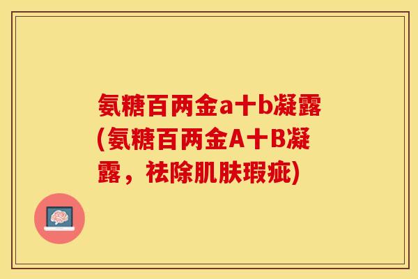 氨糖百两金a十b凝露(氨糖百两金A十B凝露，祛除肌肤瑕疵)