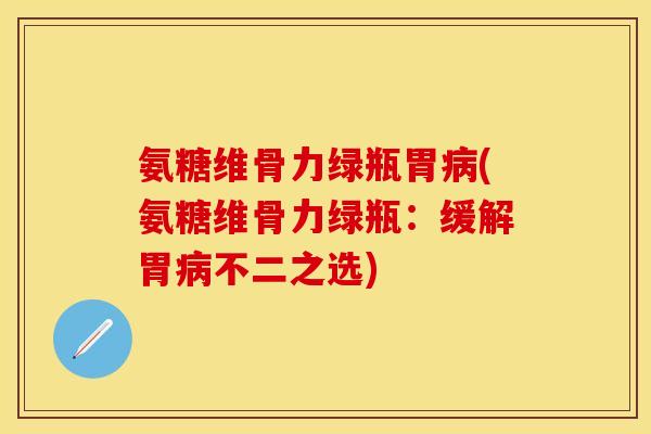 氨糖维骨力绿瓶胃病(氨糖维骨力绿瓶：缓解胃病不二之选)