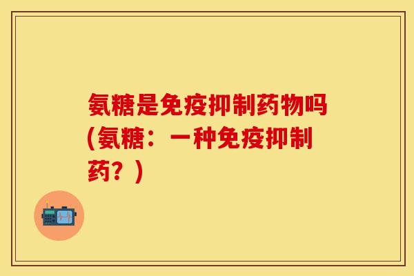 氨糖是免疫抑制药物吗(氨糖：一种免疫抑制药？)