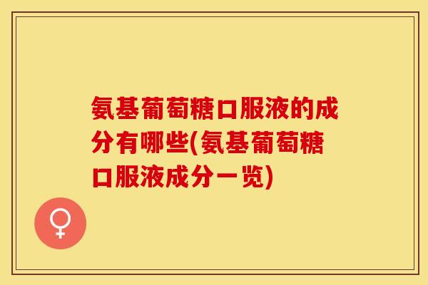 氨基葡萄糖口服液的成分有哪些(氨基葡萄糖口服液成分一览)
