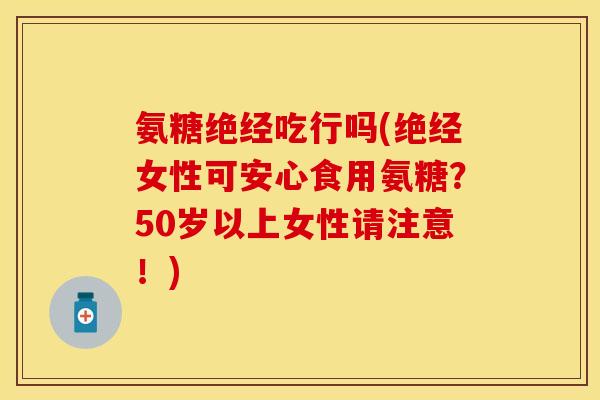 氨糖绝经吃行吗(绝经女性可安心食用氨糖?50岁以上女性请注意!)-第1张图片-关节保镖 氨糖绝经吃行吗(绝经女性可安心食用氨糖?50岁以上女性请注意!)-第1张图片-关节保镖