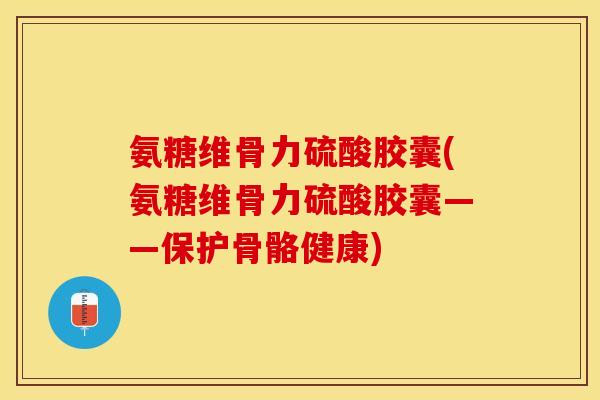 氨糖维骨力硫酸胶囊(氨糖维骨力硫酸胶囊——保护骨骼健康)