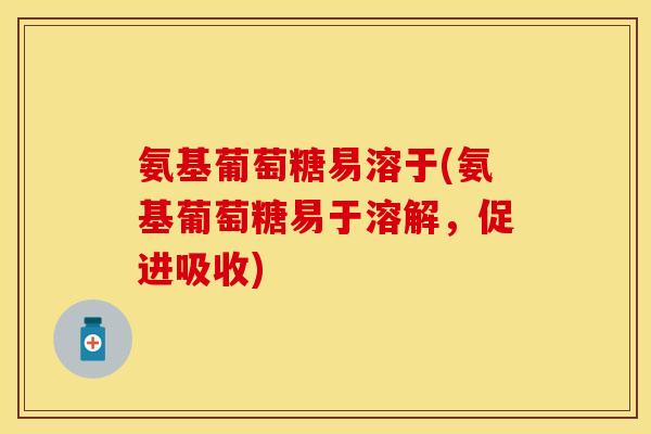 氨基葡萄糖易溶于(氨基葡萄糖易于溶解，促进吸收)
