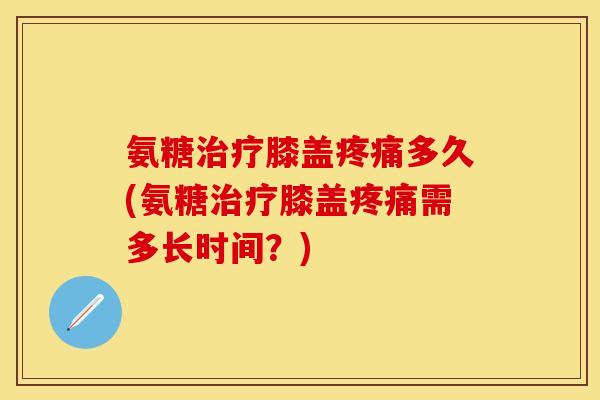 氨糖治疗膝盖疼痛多久(氨糖治疗膝盖疼痛需多长时间？)