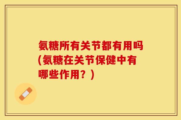 氨糖所有关节都有用吗(氨糖在关节保健中有哪些作用？)