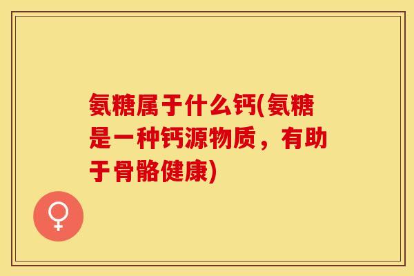 氨糖属于什么钙(氨糖是一种钙源物质，有助于骨骼健康)